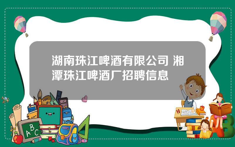 湖南珠江啤酒有限公司 湘潭珠江啤酒厂招聘信息